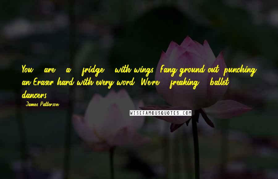 James Patterson Quotes: You ... are ... a ... fridge ... with wings,' Fang ground out, punching an Eraser hard with every word. 'We're ... freaking ... ballet ... dancers.