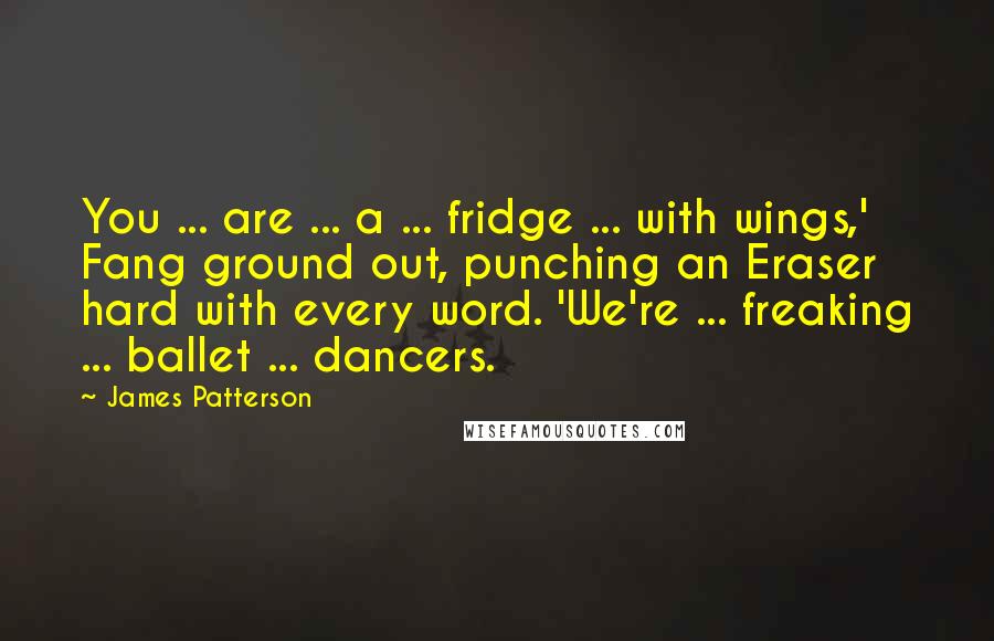 James Patterson Quotes: You ... are ... a ... fridge ... with wings,' Fang ground out, punching an Eraser hard with every word. 'We're ... freaking ... ballet ... dancers.