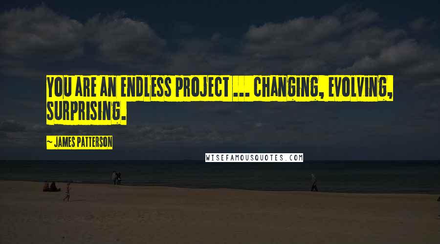 James Patterson Quotes: You are an endless project ... changing, evolving, surprising.
