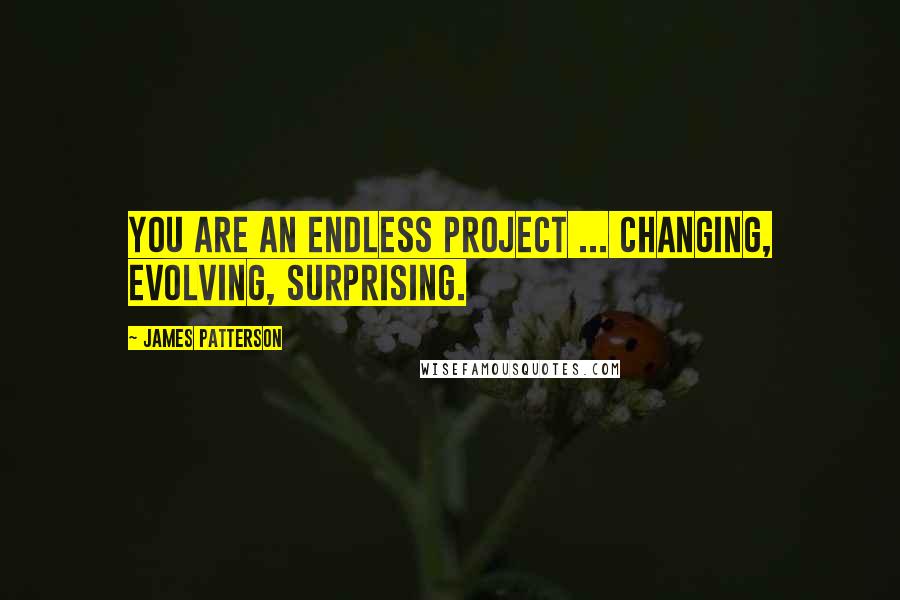 James Patterson Quotes: You are an endless project ... changing, evolving, surprising.