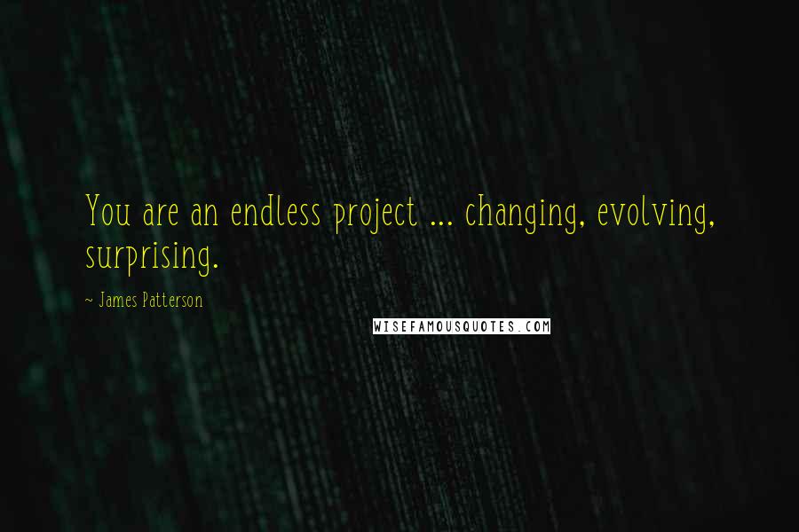 James Patterson Quotes: You are an endless project ... changing, evolving, surprising.