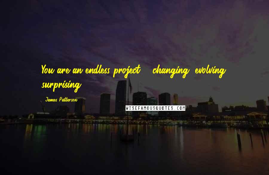 James Patterson Quotes: You are an endless project ... changing, evolving, surprising.
