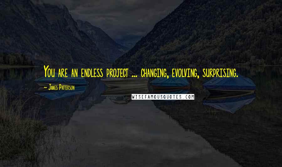 James Patterson Quotes: You are an endless project ... changing, evolving, surprising.