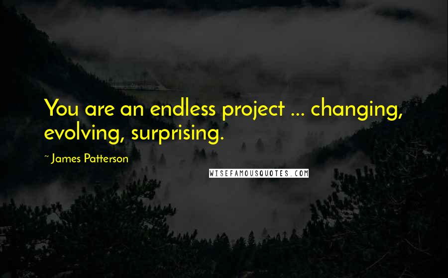 James Patterson Quotes: You are an endless project ... changing, evolving, surprising.