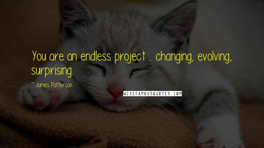 James Patterson Quotes: You are an endless project ... changing, evolving, surprising.