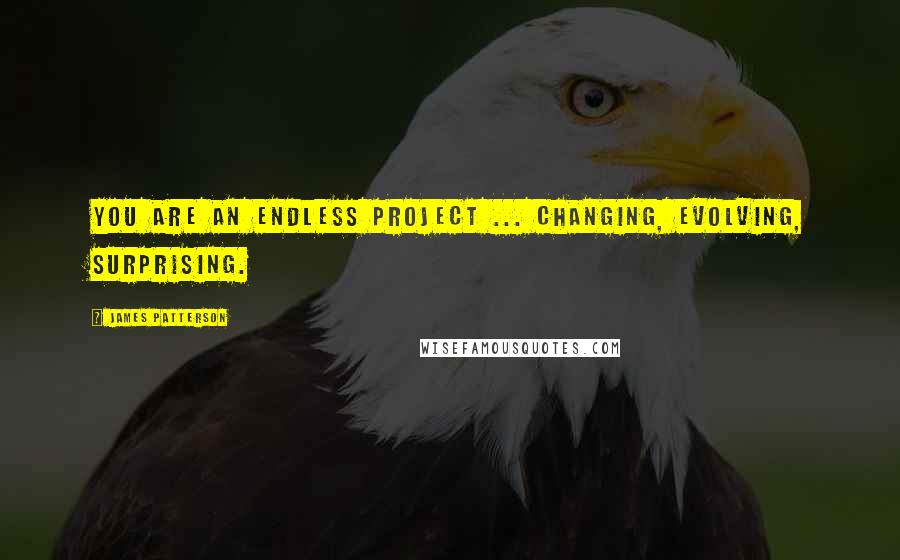 James Patterson Quotes: You are an endless project ... changing, evolving, surprising.