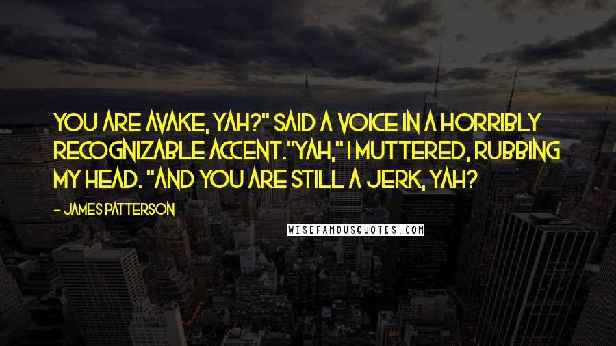 James Patterson Quotes: You are avake, yah?" said a voice in a horribly recognizable accent."Yah," I muttered, rubbing my head. "And you are still a jerk, yah?