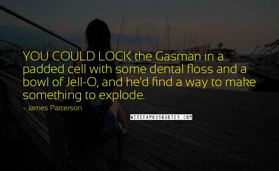 James Patterson Quotes: YOU COULD LOCK the Gasman in a padded cell with some dental floss and a bowl of Jell-O, and he'd find a way to make something to explode.