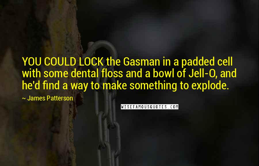 James Patterson Quotes: YOU COULD LOCK the Gasman in a padded cell with some dental floss and a bowl of Jell-O, and he'd find a way to make something to explode.