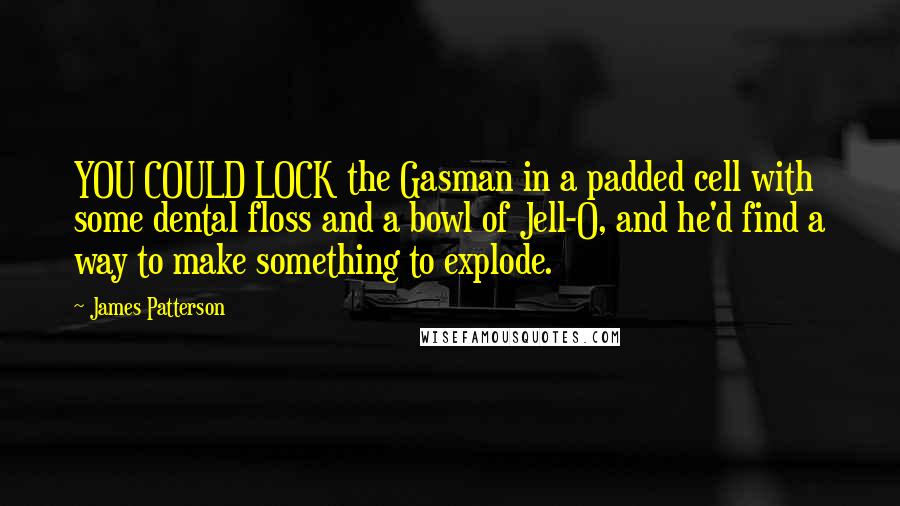 James Patterson Quotes: YOU COULD LOCK the Gasman in a padded cell with some dental floss and a bowl of Jell-O, and he'd find a way to make something to explode.