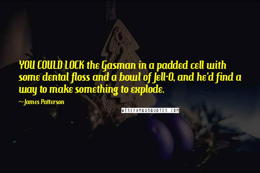 James Patterson Quotes: YOU COULD LOCK the Gasman in a padded cell with some dental floss and a bowl of Jell-O, and he'd find a way to make something to explode.
