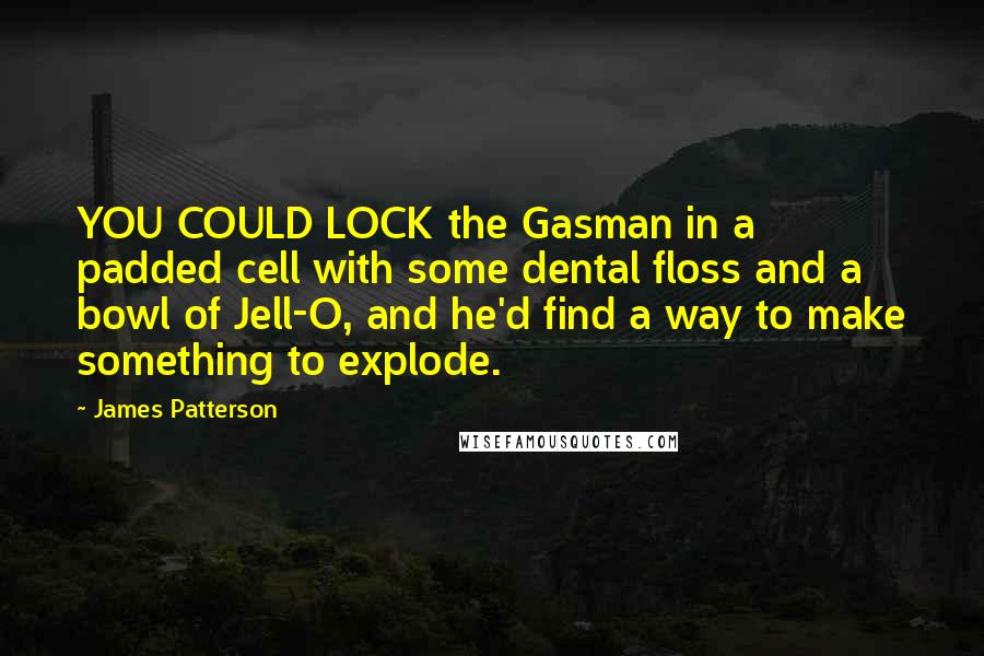 James Patterson Quotes: YOU COULD LOCK the Gasman in a padded cell with some dental floss and a bowl of Jell-O, and he'd find a way to make something to explode.