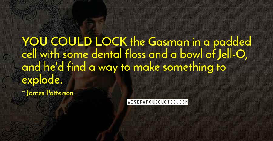 James Patterson Quotes: YOU COULD LOCK the Gasman in a padded cell with some dental floss and a bowl of Jell-O, and he'd find a way to make something to explode.