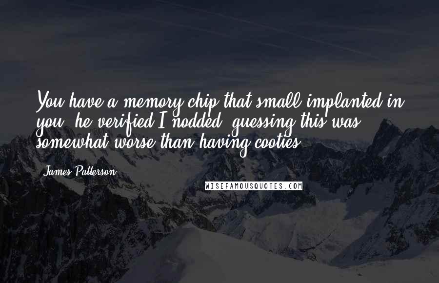 James Patterson Quotes: You have a memory chip that small implanted in you, he verified.I nodded, guessing this was somewhat worse than having cooties.