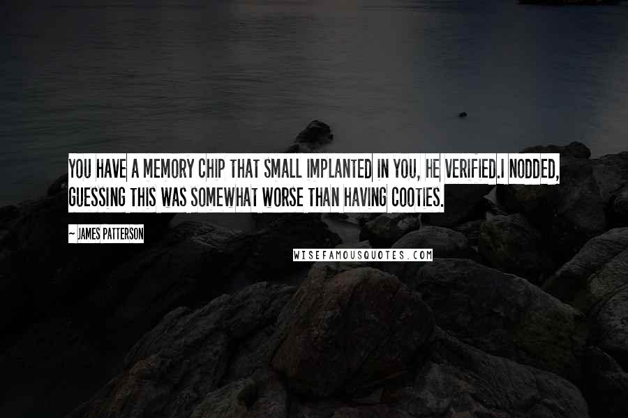 James Patterson Quotes: You have a memory chip that small implanted in you, he verified.I nodded, guessing this was somewhat worse than having cooties.