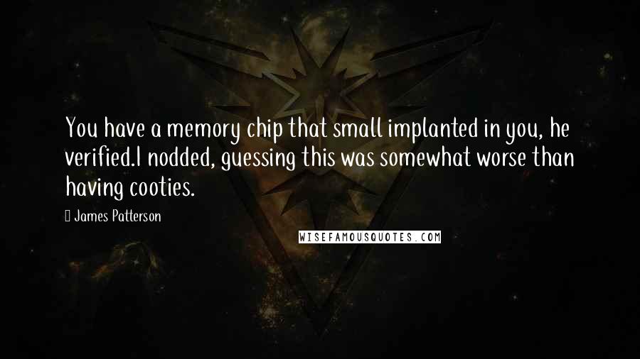 James Patterson Quotes: You have a memory chip that small implanted in you, he verified.I nodded, guessing this was somewhat worse than having cooties.