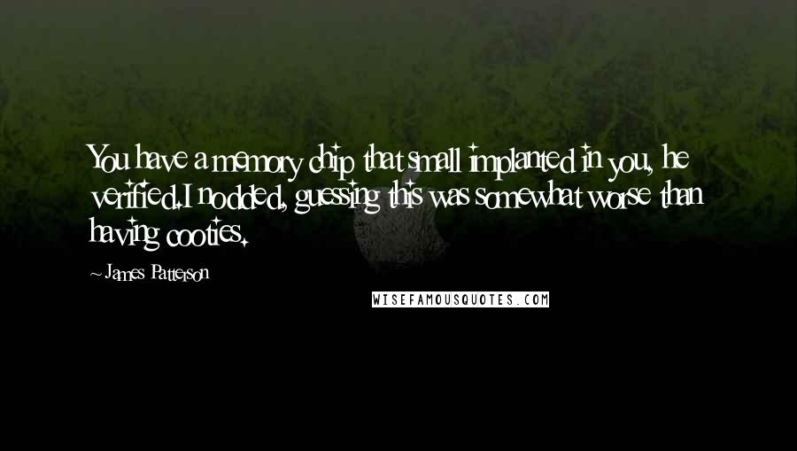 James Patterson Quotes: You have a memory chip that small implanted in you, he verified.I nodded, guessing this was somewhat worse than having cooties.