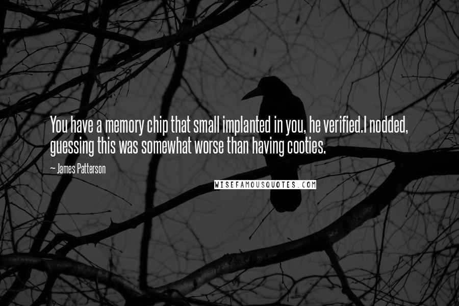 James Patterson Quotes: You have a memory chip that small implanted in you, he verified.I nodded, guessing this was somewhat worse than having cooties.