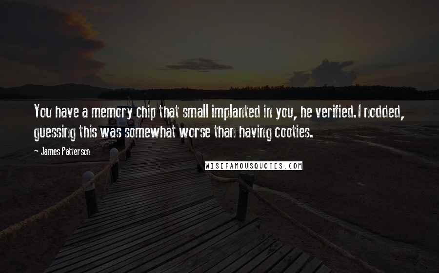 James Patterson Quotes: You have a memory chip that small implanted in you, he verified.I nodded, guessing this was somewhat worse than having cooties.