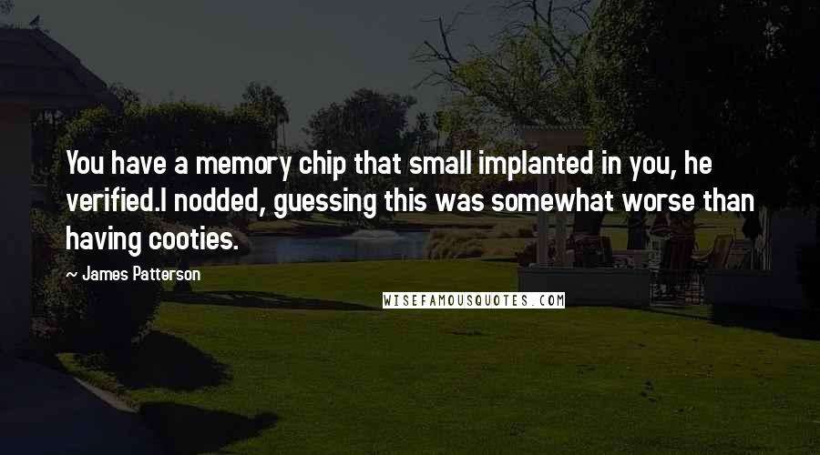 James Patterson Quotes: You have a memory chip that small implanted in you, he verified.I nodded, guessing this was somewhat worse than having cooties.