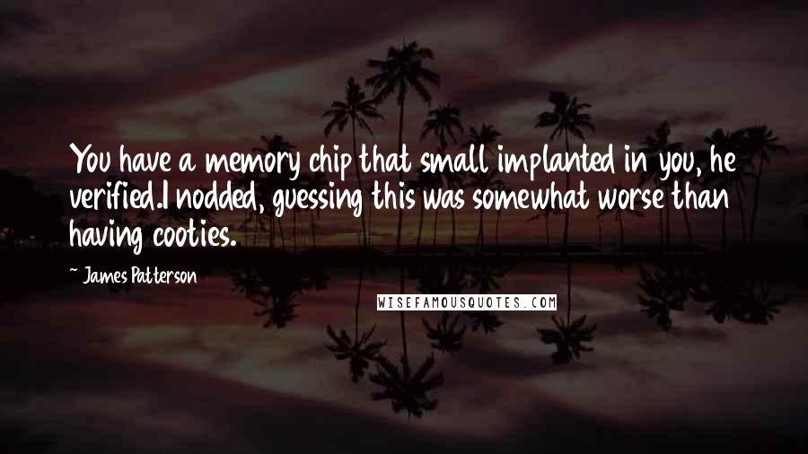 James Patterson Quotes: You have a memory chip that small implanted in you, he verified.I nodded, guessing this was somewhat worse than having cooties.