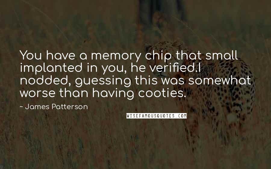 James Patterson Quotes: You have a memory chip that small implanted in you, he verified.I nodded, guessing this was somewhat worse than having cooties.