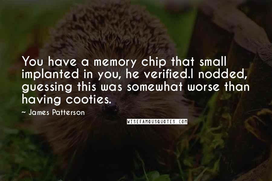 James Patterson Quotes: You have a memory chip that small implanted in you, he verified.I nodded, guessing this was somewhat worse than having cooties.