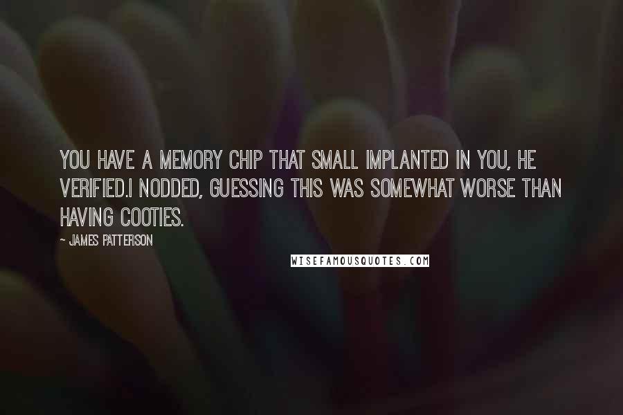 James Patterson Quotes: You have a memory chip that small implanted in you, he verified.I nodded, guessing this was somewhat worse than having cooties.