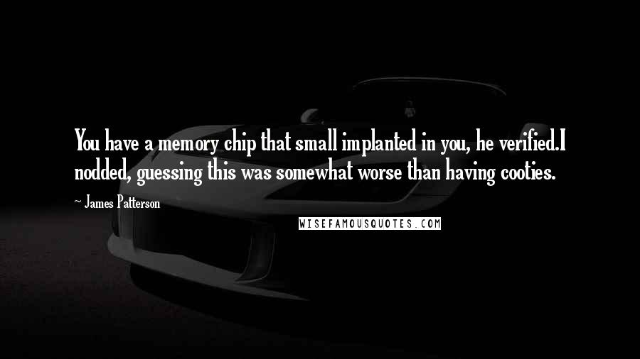 James Patterson Quotes: You have a memory chip that small implanted in you, he verified.I nodded, guessing this was somewhat worse than having cooties.