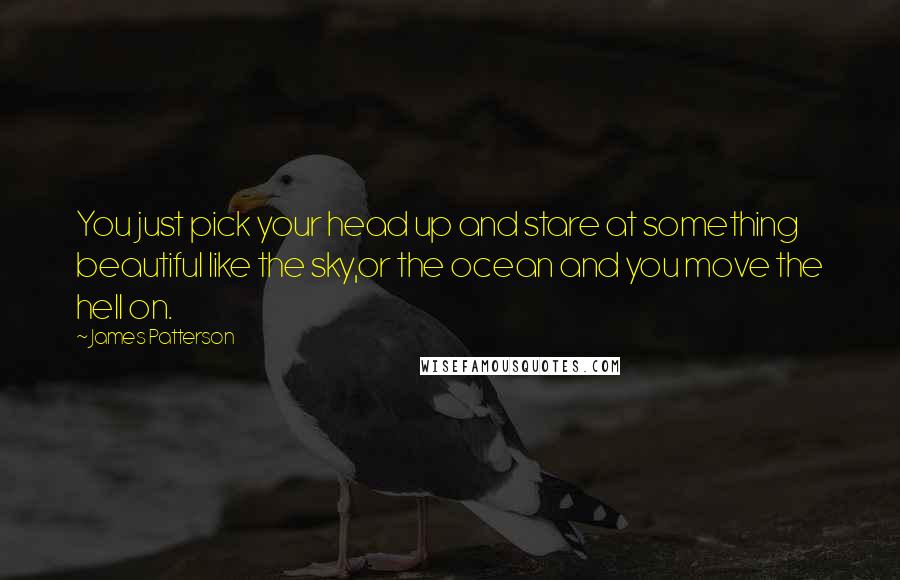 James Patterson Quotes: You just pick your head up and stare at something beautiful like the sky,or the ocean and you move the hell on.