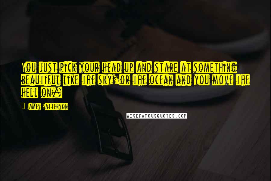 James Patterson Quotes: You just pick your head up and stare at something beautiful like the sky,or the ocean and you move the hell on.