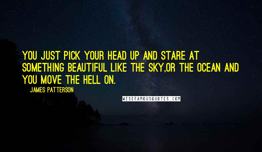 James Patterson Quotes: You just pick your head up and stare at something beautiful like the sky,or the ocean and you move the hell on.