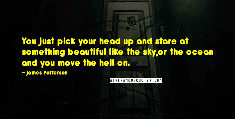 James Patterson Quotes: You just pick your head up and stare at something beautiful like the sky,or the ocean and you move the hell on.