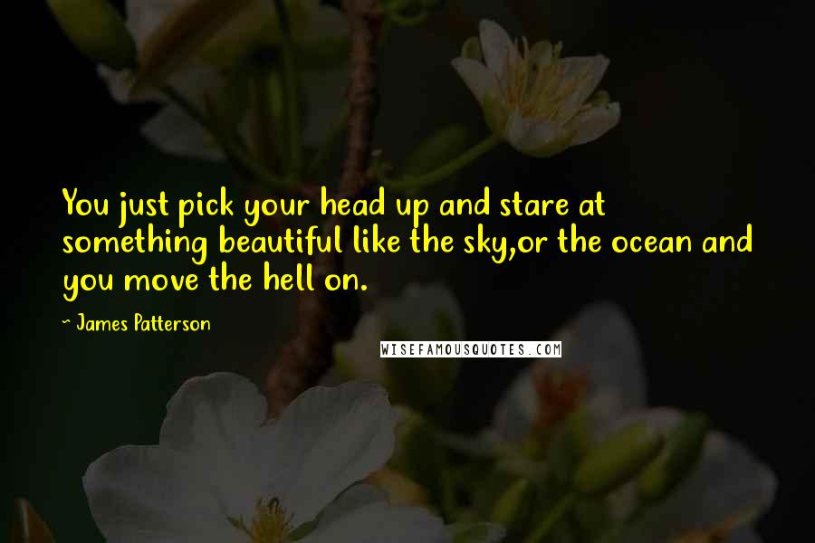 James Patterson Quotes: You just pick your head up and stare at something beautiful like the sky,or the ocean and you move the hell on.