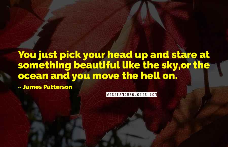 James Patterson Quotes: You just pick your head up and stare at something beautiful like the sky,or the ocean and you move the hell on.