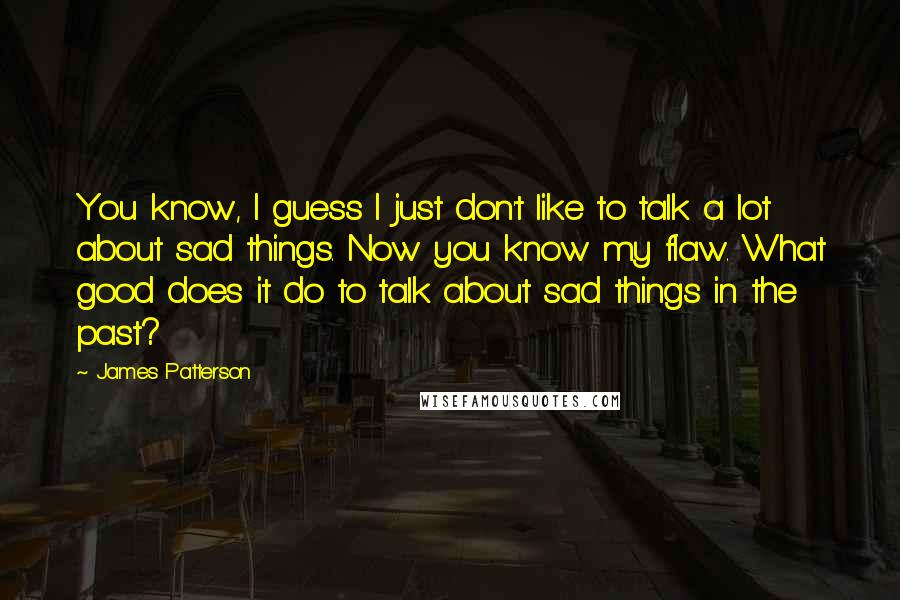 James Patterson Quotes: You know, I guess I just don't like to talk a lot about sad things. Now you know my flaw. What good does it do to talk about sad things in the past?