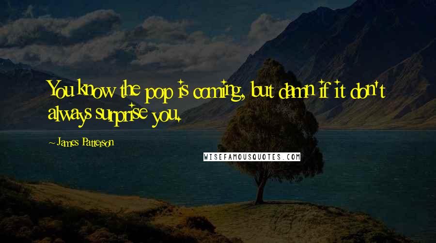 James Patterson Quotes: You know the pop is coming, but damn if it don't always surprise you.