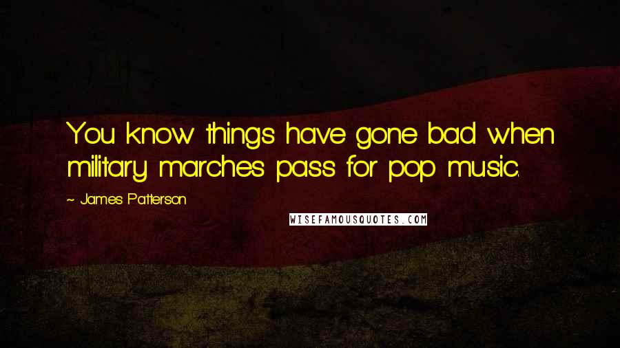 James Patterson Quotes: You know things have gone bad when military marches pass for pop music.