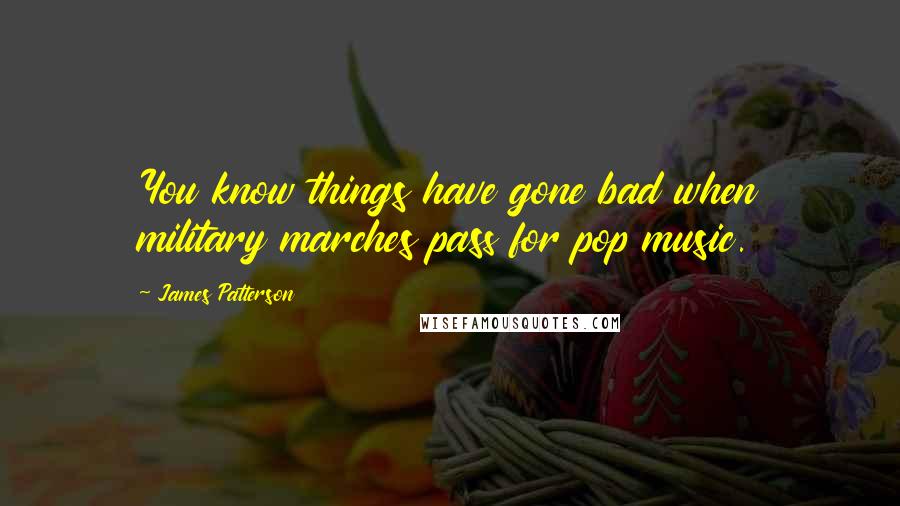 James Patterson Quotes: You know things have gone bad when military marches pass for pop music.