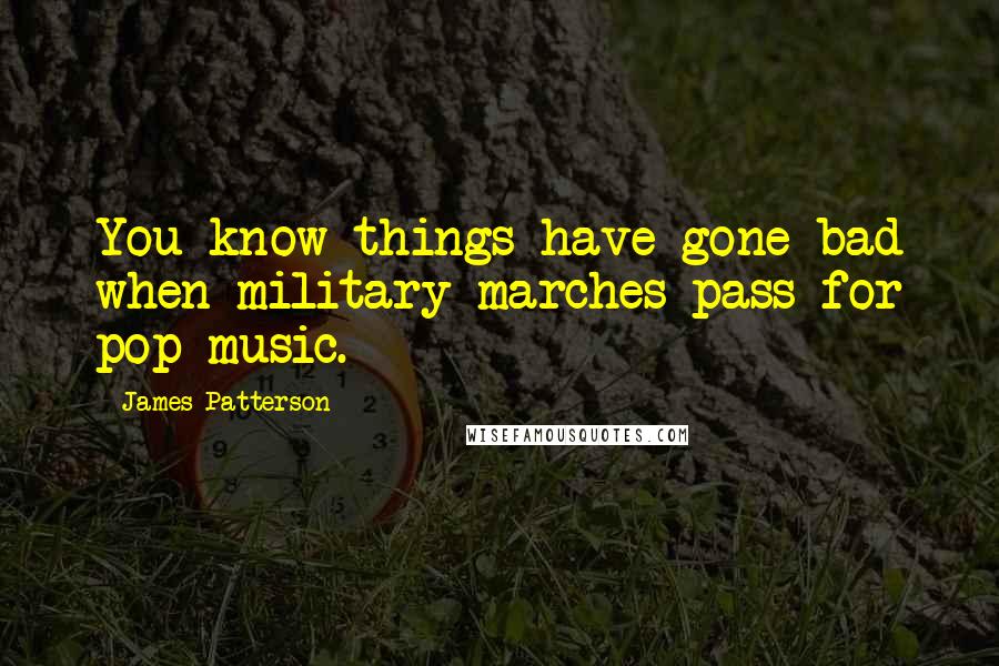 James Patterson Quotes: You know things have gone bad when military marches pass for pop music.