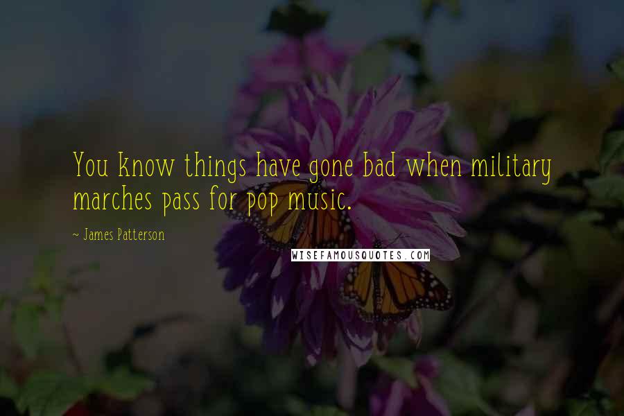 James Patterson Quotes: You know things have gone bad when military marches pass for pop music.