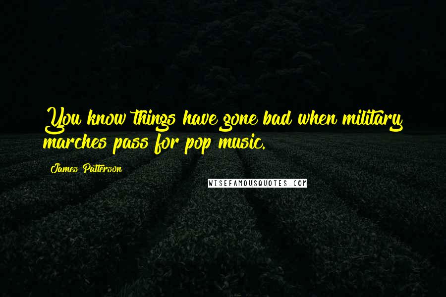 James Patterson Quotes: You know things have gone bad when military marches pass for pop music.