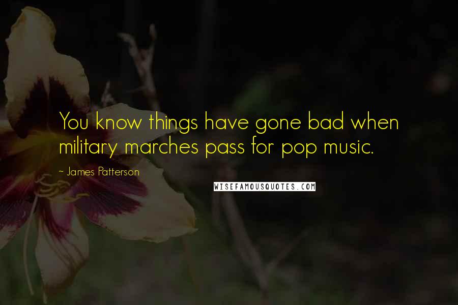 James Patterson Quotes: You know things have gone bad when military marches pass for pop music.