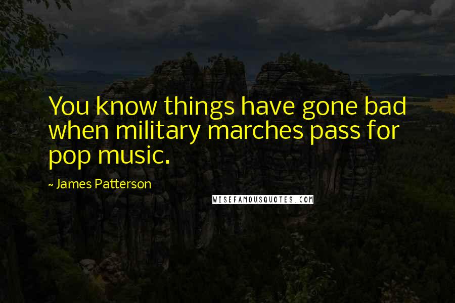 James Patterson Quotes: You know things have gone bad when military marches pass for pop music.