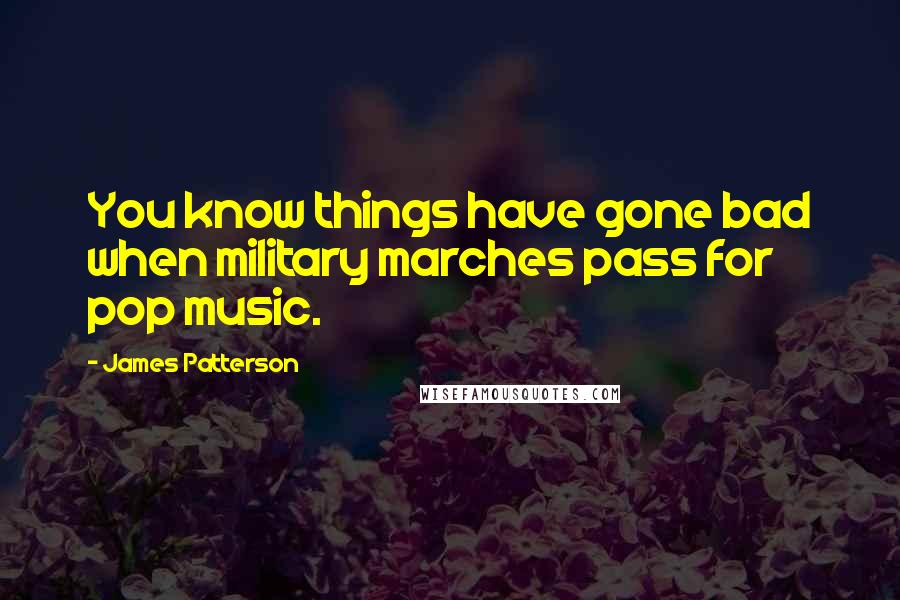 James Patterson Quotes: You know things have gone bad when military marches pass for pop music.