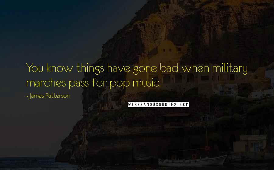James Patterson Quotes: You know things have gone bad when military marches pass for pop music.