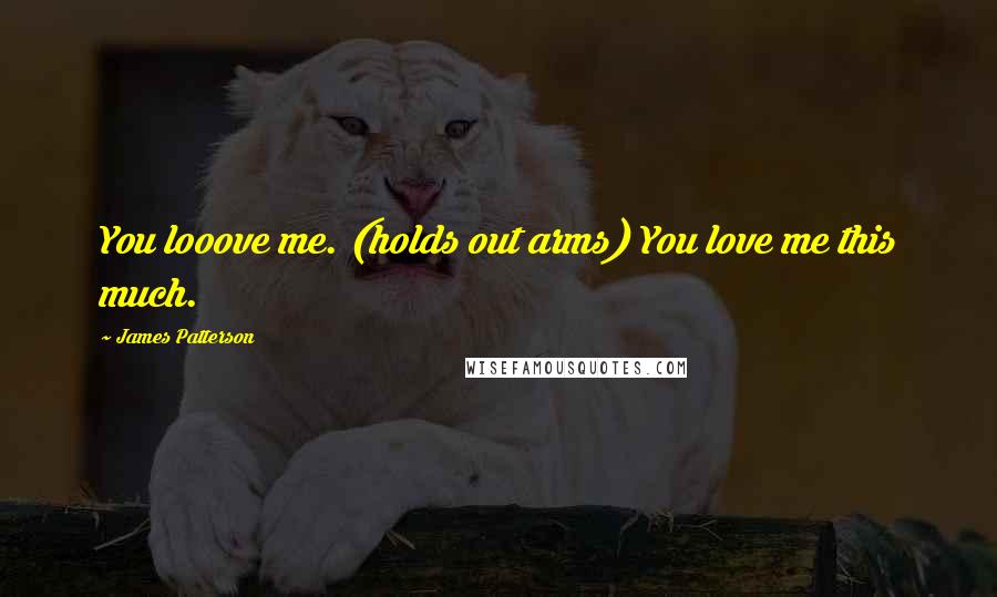 James Patterson Quotes: You looove me. (holds out arms) You love me this much.