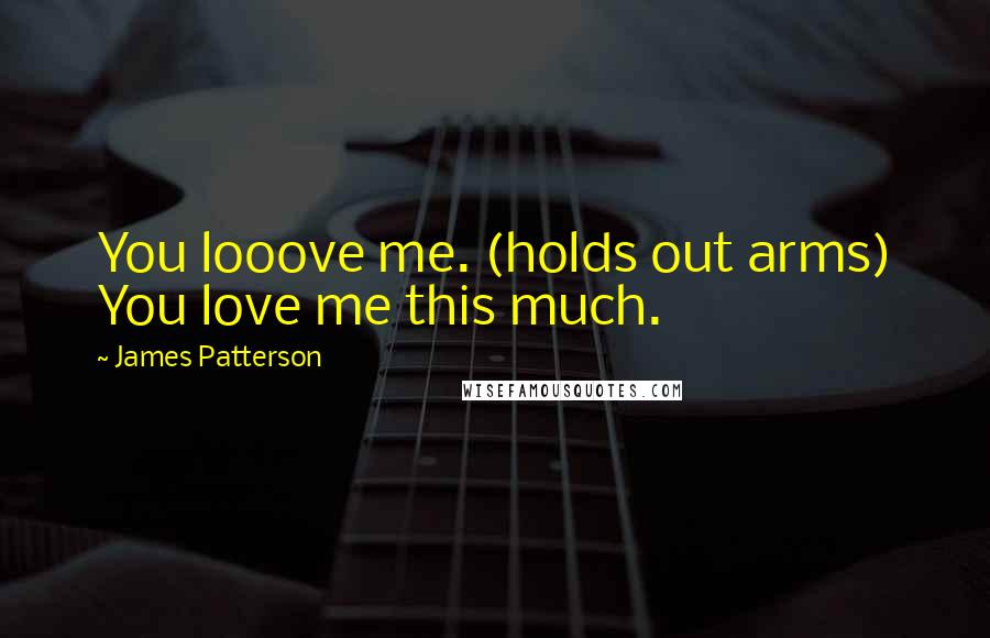 James Patterson Quotes: You looove me. (holds out arms) You love me this much.