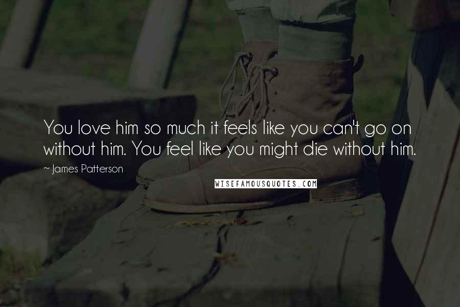 James Patterson Quotes: You love him so much it feels like you can't go on without him. You feel like you might die without him.