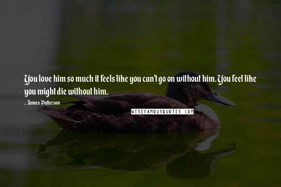 James Patterson Quotes: You love him so much it feels like you can't go on without him. You feel like you might die without him.